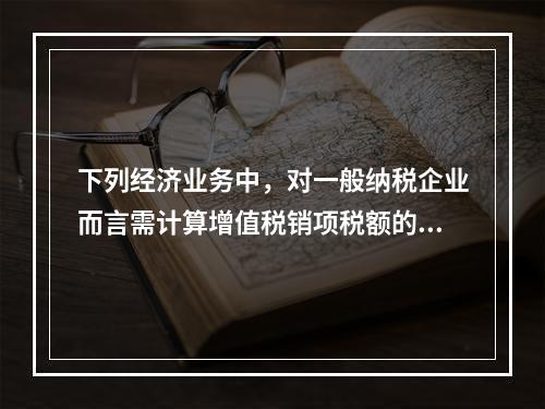 下列经济业务中，对一般纳税企业而言需计算增值税销项税额的有（