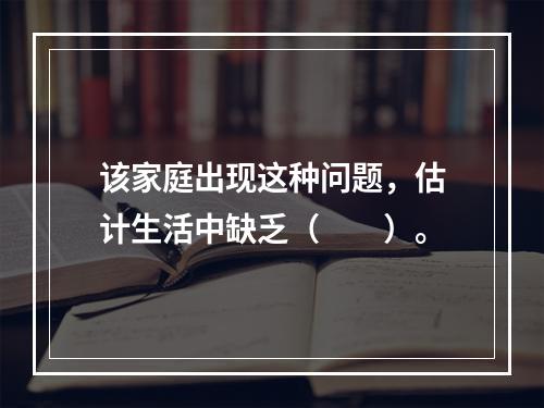 该家庭出现这种问题，估计生活中缺乏（　　）。