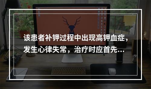 该患者补钾过程中出现高钾血症，发生心律失常，治疗时应首先应用