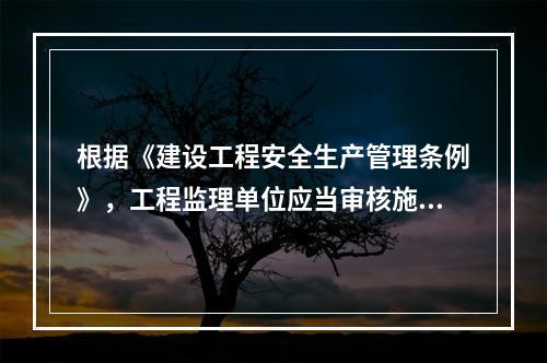 根据《建设工程安全生产管理条例》，工程监理单位应当审核施工组