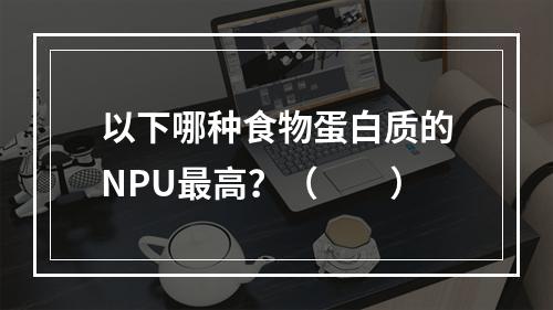 以下哪种食物蛋白质的NPU最高？（　　）