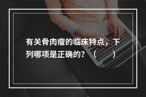 有关骨肉瘤的临床特点，下列哪项是正确的？（　　）