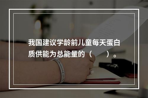 我国建议学龄前儿童每天蛋白质供能为总能量的（　　）。