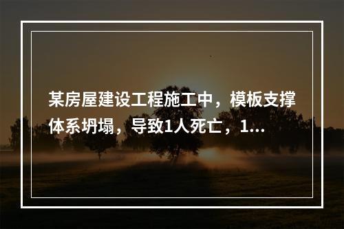 某房屋建设工程施工中，模板支撑体系坍塌，导致1人死亡，11人