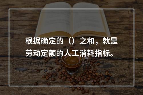 根据确定的（）之和，就是劳动定额的人工消耗指标。