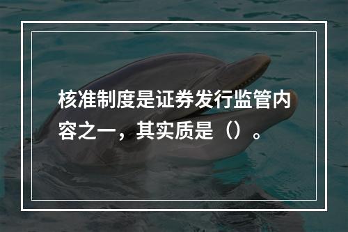 核准制度是证券发行监管内容之一，其实质是（）。