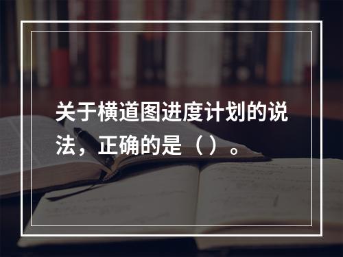 关于横道图进度计划的说法，正确的是（ ）。