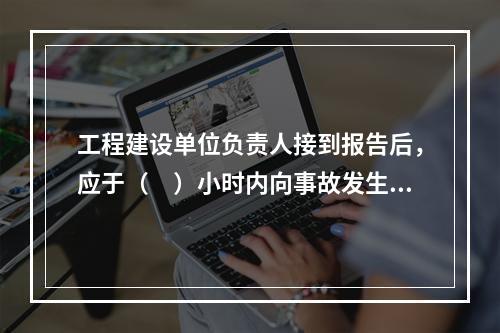 工程建设单位负责人接到报告后，应于（　）小时内向事故发生地县