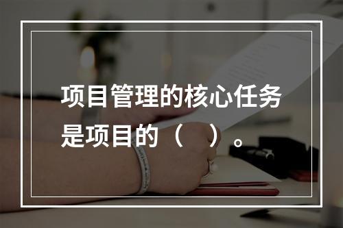 项目管理的核心任务是项目的（　）。