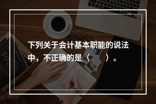 下列关于会计基本职能的说法中，不正确的是（　　）。