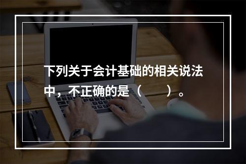 下列关于会计基础的相关说法中，不正确的是（　　）。