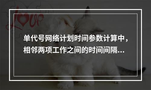 单代号网络计划时间参数计算中，相邻两项工作之间的时间间隔 L