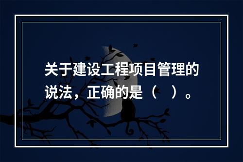 关于建设工程项目管理的说法，正确的是（　）。