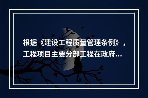 根据《建设工程质量管理条例》，工程项目主要分部工程在政府监督