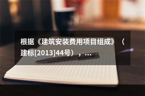 根据《建筑安装费用项目组成》（建标[2013]44号），施工