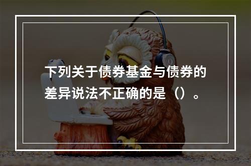 下列关于债券基金与债券的差异说法不正确的是（）。