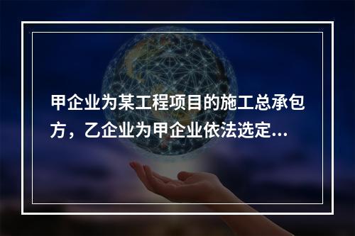 甲企业为某工程项目的施工总承包方，乙企业为甲企业依法选定的分