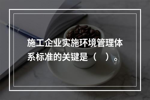 施工企业实施环境管理体系标准的关键是（　）。