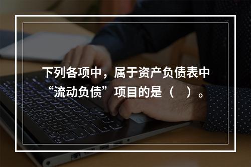 下列各项中，属于资产负债表中“流动负债”项目的是（　）。