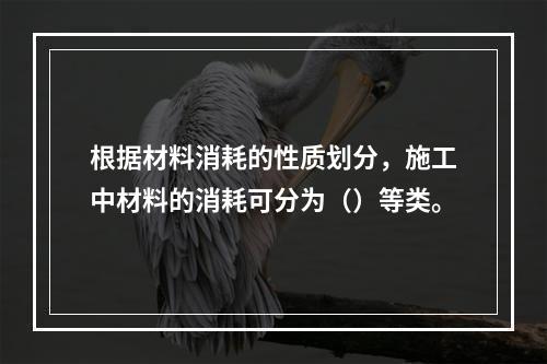 根据材料消耗的性质划分，施工中材料的消耗可分为（）等类。