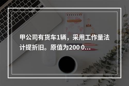 甲公司有货车1辆，采用工作量法计提折旧。原值为200 000