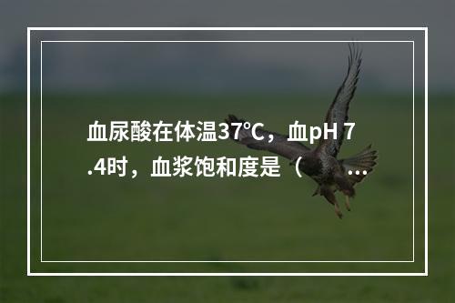 血尿酸在体温37℃，血pH 7.4时，血浆饱和度是（　　）