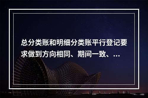 总分类账和明细分类账平行登记要求做到方向相同、期间一致、金额