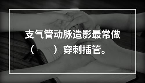 支气管动脉造影最常做（　　）穿刺插管。