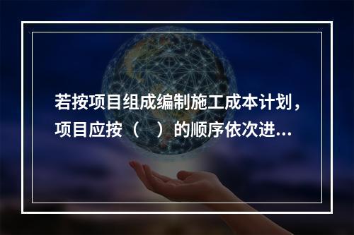 若按项目组成编制施工成本计划，项目应按（　）的顺序依次进行分