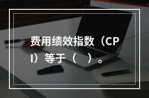 费用绩效指数（CPI）等于（　）。