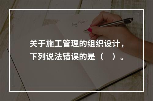 关于施工管理的组织设计，下列说法错误的是（　）。