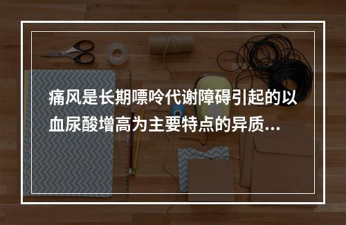 痛风是长期嘌呤代谢障碍引起的以血尿酸增高为主要特点的异质性