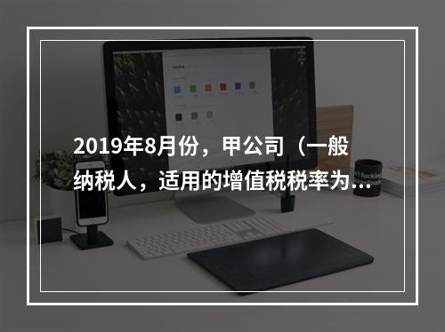 2019年8月份，甲公司（一般纳税人，适用的增值税税率为13