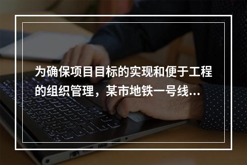 为确保项目目标的实现和便于工程的组织管理，某市地铁一号线项目