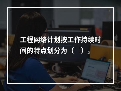 工程网络计划按工作持续时间的特点划分为（　）。