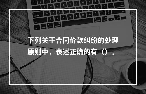 下列关于合同价款纠纷的处理原则中，表述正确的有（）。