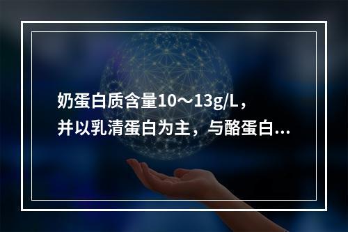 奶蛋白质含量10～13g/L，并以乳清蛋白为主，与酪蛋白比