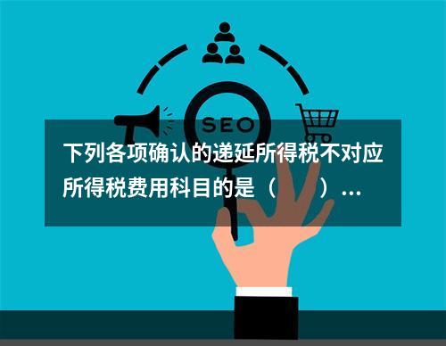 下列各项确认的递延所得税不对应所得税费用科目的是（  ）。