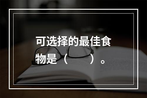 可选择的最佳食物是（　　）。