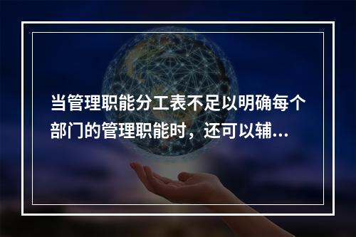 当管理职能分工表不足以明确每个部门的管理职能时，还可以辅助使