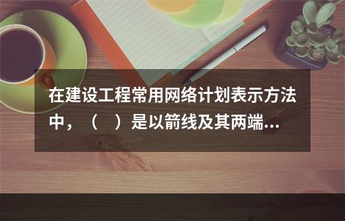 在建设工程常用网络计划表示方法中，（　）是以箭线及其两端节点