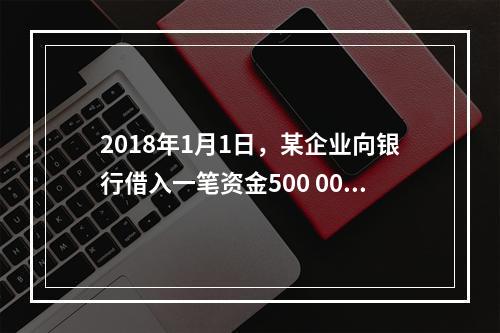 2018年1月1日，某企业向银行借入一笔资金500 000元