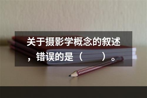 关于摄影学概念的叙述，错误的是（　　）。