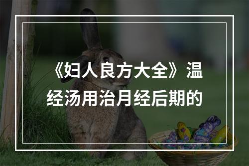 《妇人良方大全》温经汤用治月经后期的