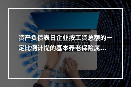 资产负债表日企业按工资总额的一定比例计提的基本养老保险属于设