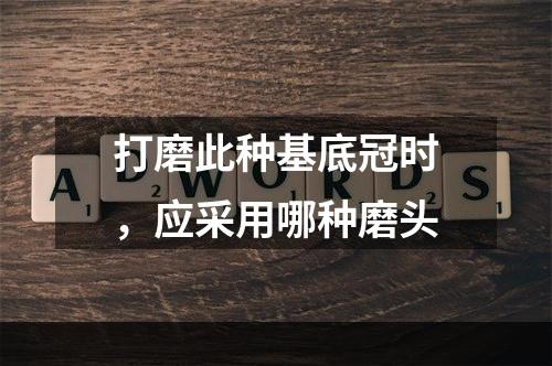 打磨此种基底冠时，应采用哪种磨头