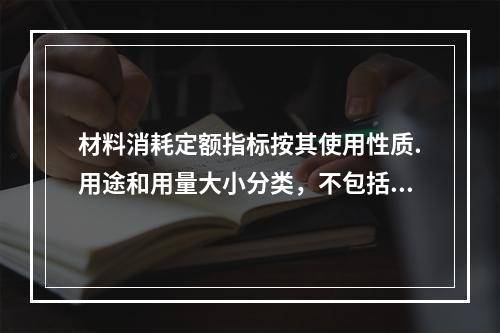 材料消耗定额指标按其使用性质.用途和用量大小分类，不包括下列