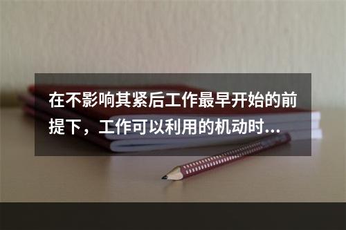 在不影响其紧后工作最早开始的前提下，工作可以利用的机动时间是