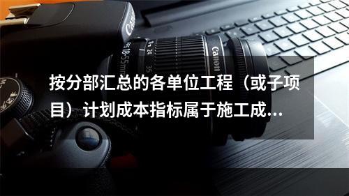 按分部汇总的各单位工程（或子项目）计划成本指标属于施工成本计