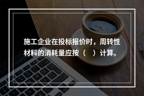 施工企业在投标报价时，周转性材料的消耗量应按（　）计算。